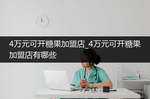 4万元可开糖果加盟店_4万元可开糖果加盟店有哪些